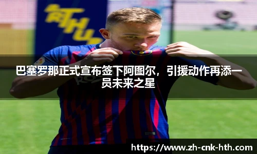 巴塞罗那正式宣布签下阿图尔,引援动作再添一员未来之星