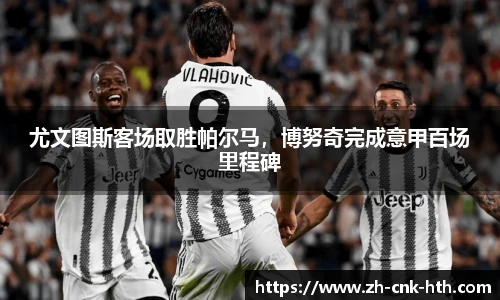 尤文图斯客场取胜帕尔马，博努奇完成意甲百场里程碑