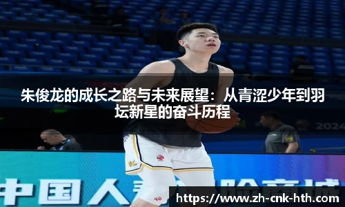 朱俊龙的成长之路与未来展望:从青涩少年到羽坛新星的奋斗历程