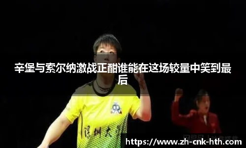 辛堡与索尔纳激战正酣谁能在这场较量中笑到最后