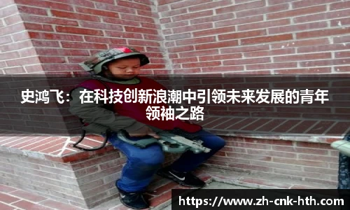 史鸿飞:在科技创新浪潮中引领未来发展的青年领袖之路