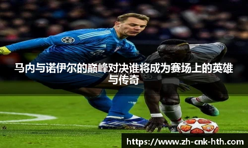 马内与诺伊尔的巅峰对决谁将成为赛场上的英雄与传奇