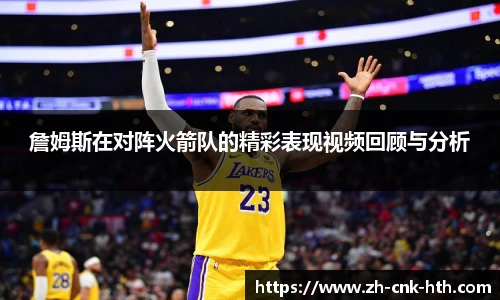 詹姆斯在对阵火箭队的精彩表现视频回顾与分析