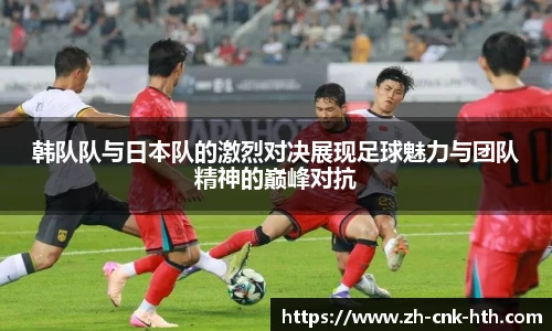 韩队队与日本队的激烈对决展现足球魅力与团队精神的巅峰对抗